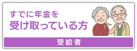 すでに年金を受け取っている方【受給者】